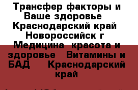 Трансфер факторы и Ваше здоровье - Краснодарский край, Новороссийск г. Медицина, красота и здоровье » Витамины и БАД   . Краснодарский край